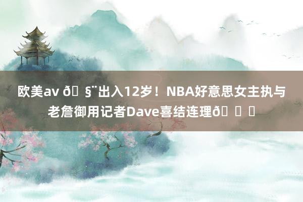 欧美av 🧨出入12岁！NBA好意思女主执与老詹御用记者Dave喜结连理💞