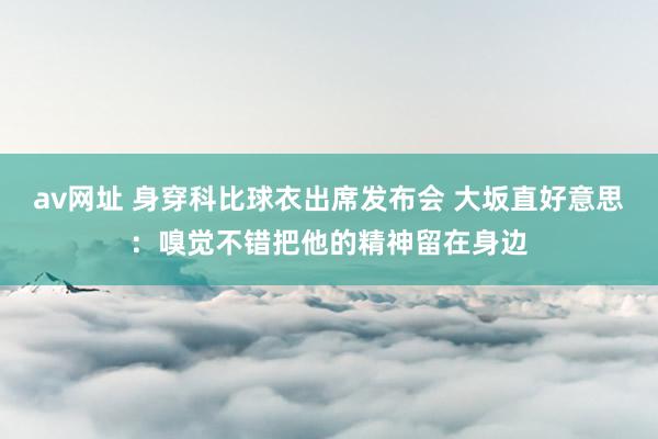 av网址 身穿科比球衣出席发布会 大坂直好意思：嗅觉不错把他的精神留在身边
