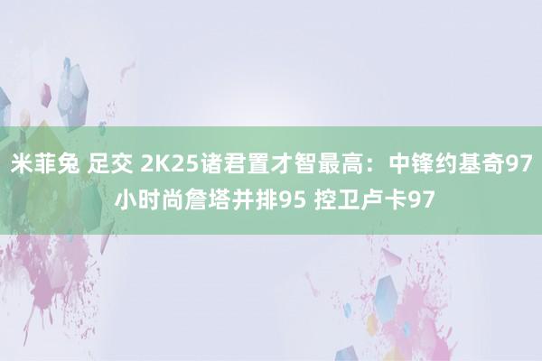 米菲兔 足交 2K25诸君置才智最高：中锋约基奇97 小时尚詹塔并排95 控卫卢卡97
