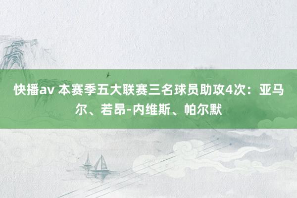 快播av 本赛季五大联赛三名球员助攻4次：亚马尔、若昂-内维斯、帕尔默