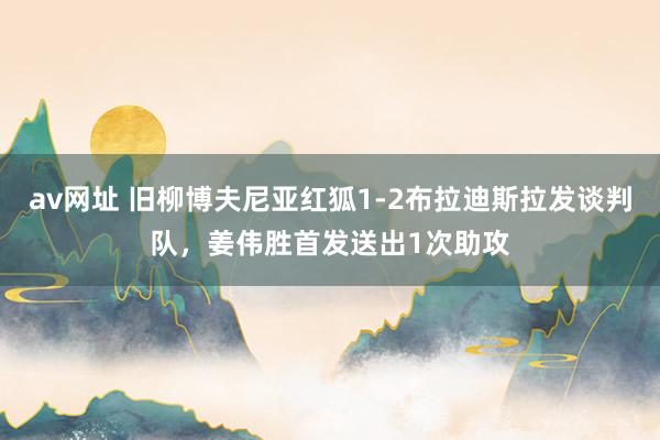 av网址 旧柳博夫尼亚红狐1-2布拉迪斯拉发谈判队，姜伟胜首发送出1次助攻