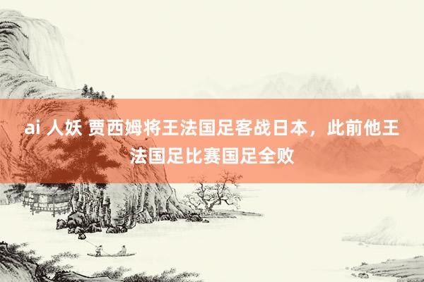 ai 人妖 贾西姆将王法国足客战日本，此前他王法国足比赛国足全败