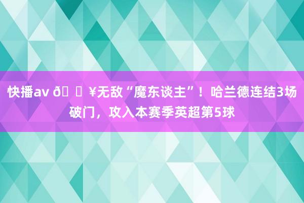 快播av 🔥无敌“魔东谈主”！哈兰德连结3场破门，攻入本赛季英超第5球