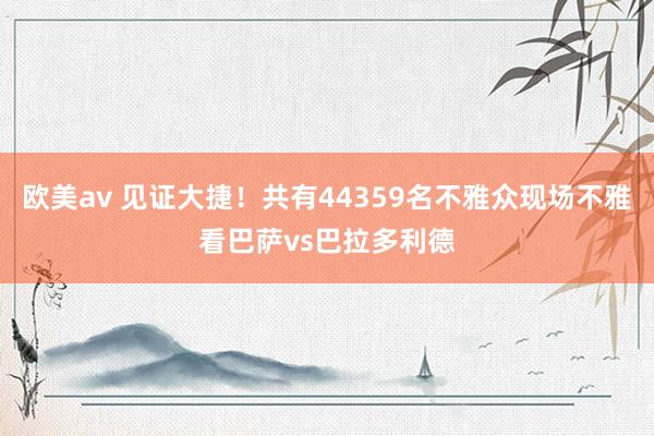 欧美av 见证大捷！共有44359名不雅众现场不雅看巴萨vs巴拉多利德