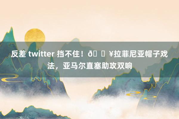 反差 twitter 挡不住！🔥拉菲尼亚帽子戏法，亚马尔直塞助攻双响