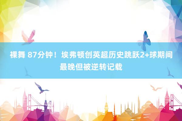 裸舞 87分钟！埃弗顿创英超历史跳跃2+球期间最晚但被逆转记载
