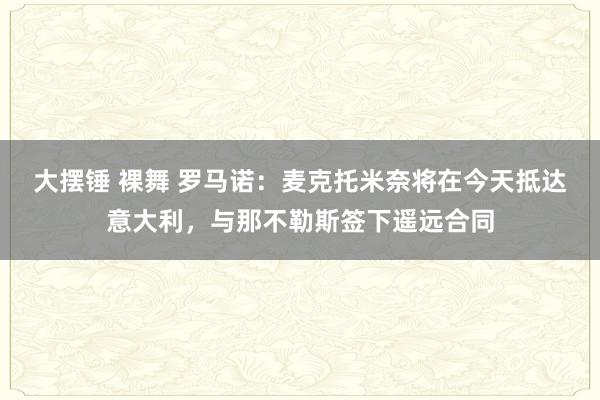 大摆锤 裸舞 罗马诺：麦克托米奈将在今天抵达意大利，与那不勒斯签下遥远合同