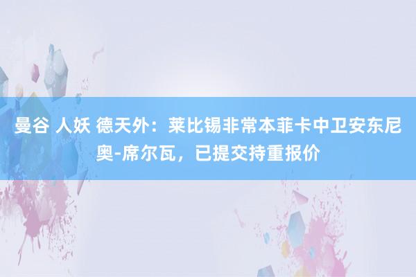 曼谷 人妖 德天外：莱比锡非常本菲卡中卫安东尼奥-席尔瓦，已提交持重报价