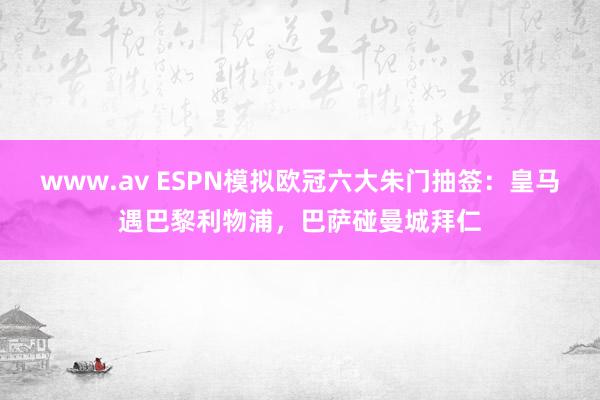 www.av ESPN模拟欧冠六大朱门抽签：皇马遇巴黎利物浦，巴萨碰曼城拜仁