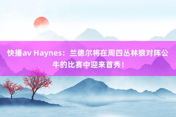 快播av Haynes：兰德尔将在周四丛林狼对阵公牛的比赛中迎来首秀！