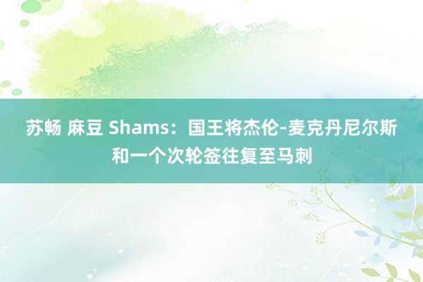 苏畅 麻豆 Shams：国王将杰伦-麦克丹尼尔斯和一个次轮签往复至马刺