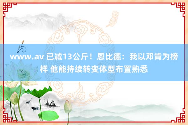 www.av 已减13公斤！恩比德：我以邓肯为榜样 他能持续转变体型布置熟悉