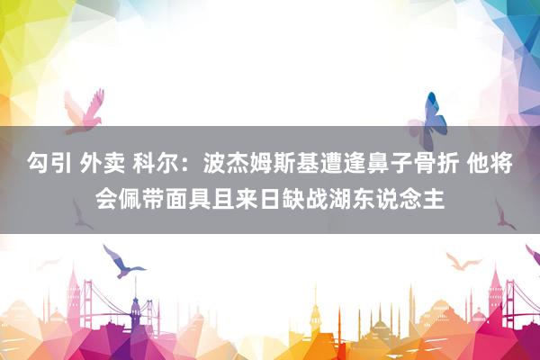 勾引 外卖 科尔：波杰姆斯基遭逢鼻子骨折 他将会佩带面具且来日缺战湖东说念主