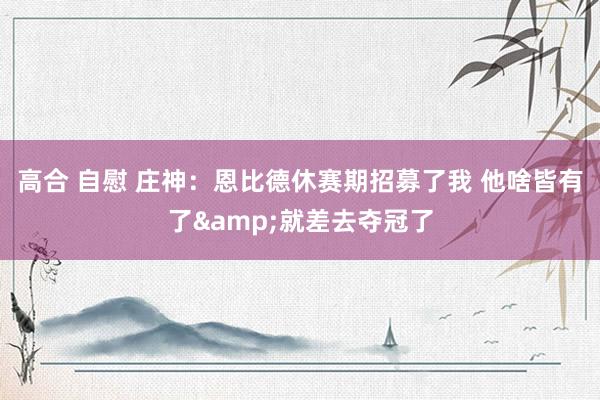 高合 自慰 庄神：恩比德休赛期招募了我 他啥皆有了&就差去夺冠了