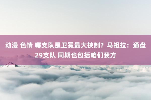 动漫 色情 哪支队是卫冕最大挟制？马祖拉：通盘29支队 同期也包括咱们我方