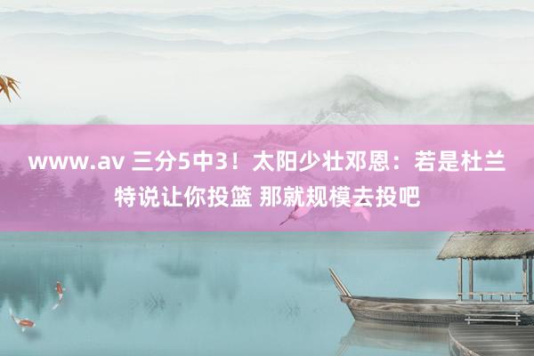 www.av 三分5中3！太阳少壮邓恩：若是杜兰特说让你投篮 那就规模去投吧