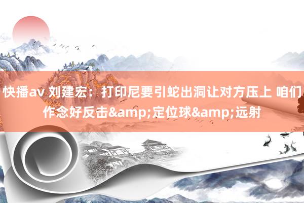 快播av 刘建宏：打印尼要引蛇出洞让对方压上 咱们作念好反击&定位球&远射