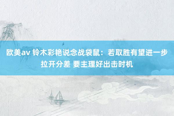 欧美av 铃木彩艳说念战袋鼠：若取胜有望进一步拉开分差 要主理好出击时机