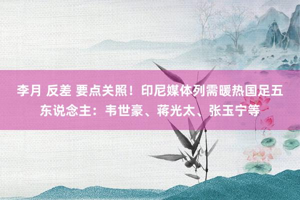 李月 反差 要点关照！印尼媒体列需暖热国足五东说念主：韦世豪、蒋光太、张玉宁等