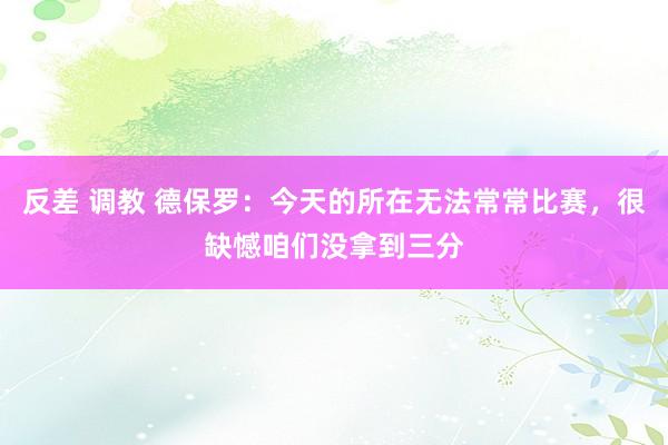 反差 调教 德保罗：今天的所在无法常常比赛，很缺憾咱们没拿到三分