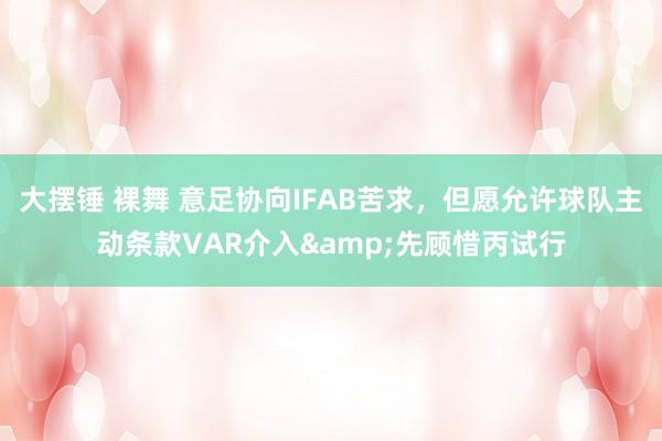 大摆锤 裸舞 意足协向IFAB苦求，但愿允许球队主动条款VAR介入&先顾惜丙试行