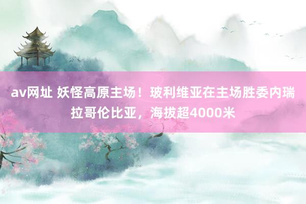 av网址 妖怪高原主场！玻利维亚在主场胜委内瑞拉哥伦比亚，海拔超4000米