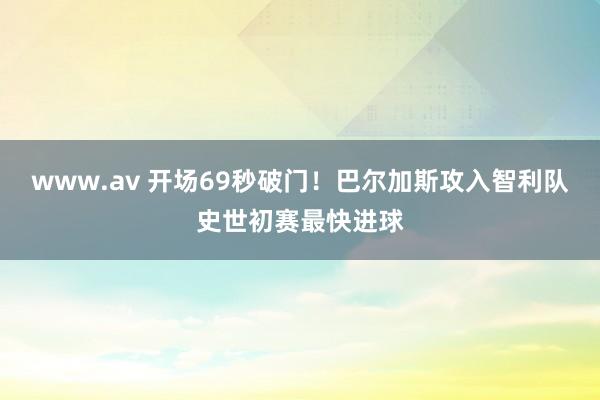 www.av 开场69秒破门！巴尔加斯攻入智利队史世初赛最快进球