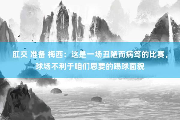 肛交 准备 梅西：这是一场丑陋而病笃的比赛，球场不利于咱们思要的踢球面貌