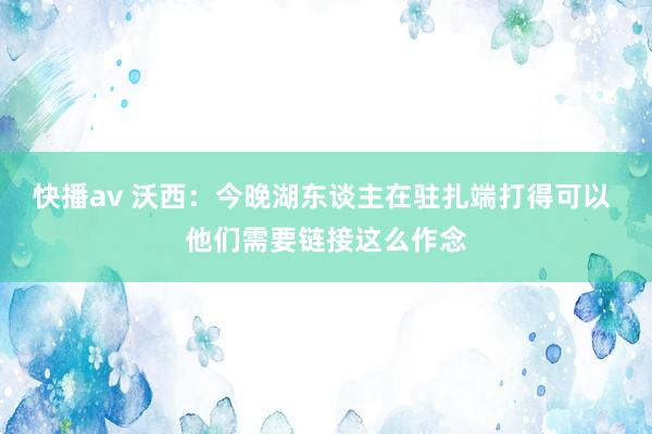 快播av 沃西：今晚湖东谈主在驻扎端打得可以 他们需要链接这么作念