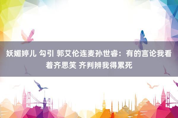 妖媚婷儿 勾引 郭艾伦连麦孙世睿：有的言论我看着齐思笑 齐判辨我得累死