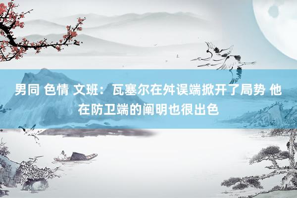 男同 色情 文班：瓦塞尔在舛误端掀开了局势 他在防卫端的阐明也很出色