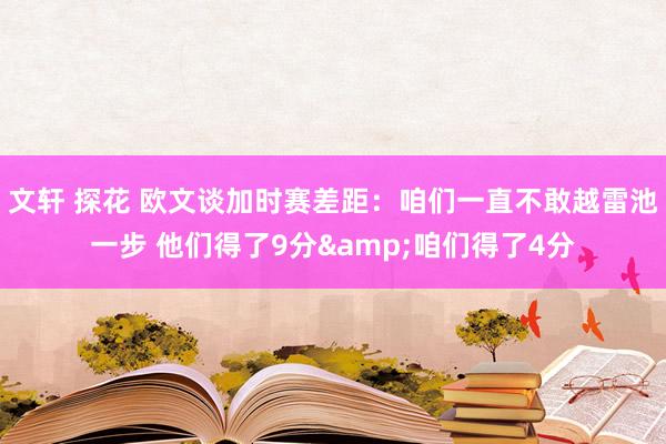 文轩 探花 欧文谈加时赛差距：咱们一直不敢越雷池一步 他们得了9分&咱们得了4分