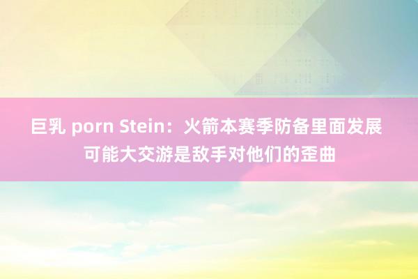 巨乳 porn Stein：火箭本赛季防备里面发展 可能大交游是敌手对他们的歪曲