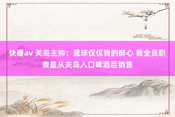 快播av 关岛主帅：篮球仅仅我的醉心 我全员职责是从关岛入口啤酒后销售