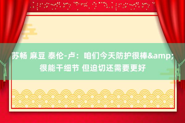 苏畅 麻豆 泰伦-卢：咱们今天防护很棒&很能干细节 但迫切还需要更好