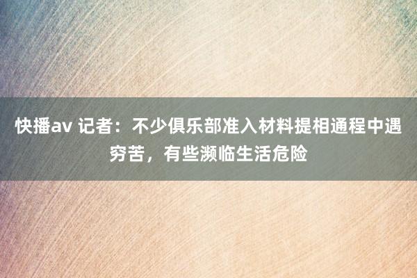 快播av 记者：不少俱乐部准入材料提相通程中遇穷苦，有些濒临生活危险