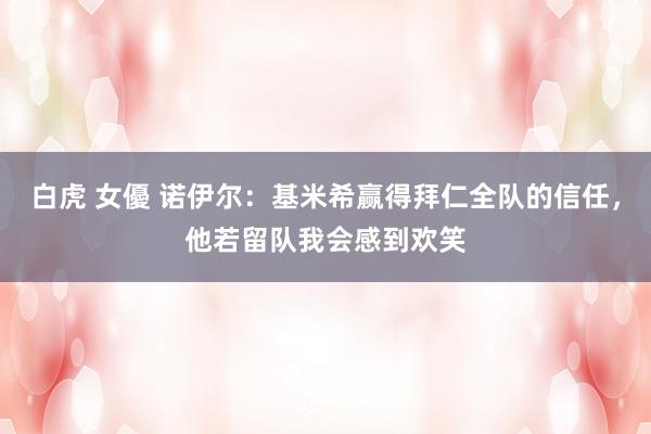 白虎 女優 诺伊尔：基米希赢得拜仁全队的信任，他若留队我会感到欢笑