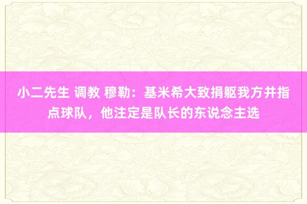 小二先生 调教 穆勒：基米希大致捐躯我方并指点球队，他注定是队长的东说念主选