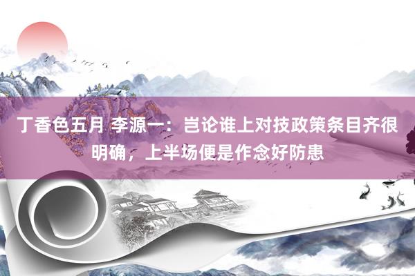 丁香色五月 李源一：岂论谁上对技政策条目齐很明确，上半场便是作念好防患