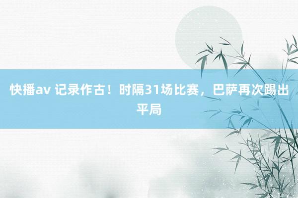 快播av 记录作古！时隔31场比赛，巴萨再次踢出平局