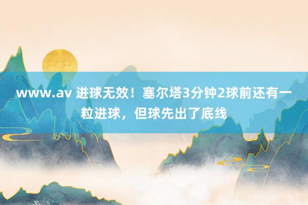 www.av 进球无效！塞尔塔3分钟2球前还有一粒进球，但球先出了底线