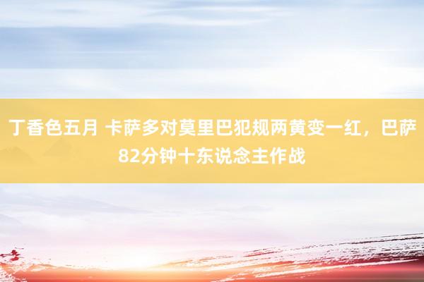 丁香色五月 卡萨多对莫里巴犯规两黄变一红，巴萨82分钟十东说念主作战