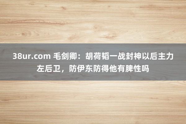 38ur.com 毛剑卿：胡荷韬一战封神以后主力左后卫，防伊东防得他有脾性吗