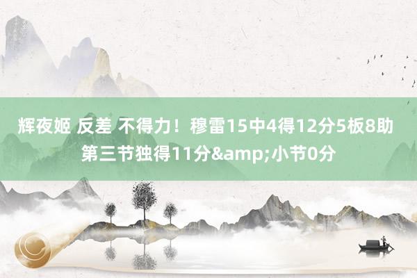 辉夜姬 反差 不得力！穆雷15中4得12分5板8助 第三节独得11分&小节0分