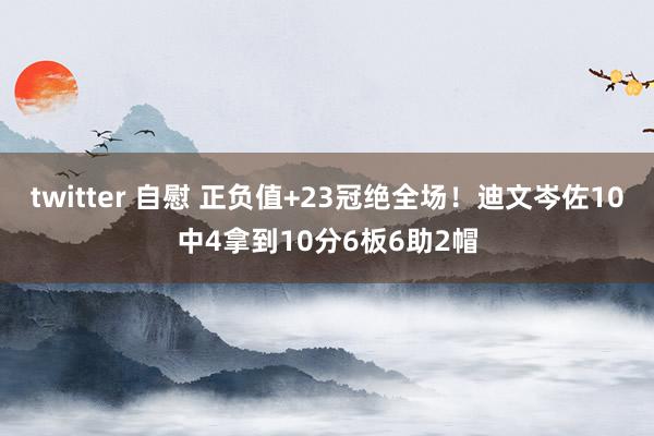 twitter 自慰 正负值+23冠绝全场！迪文岑佐10中4拿到10分6板6助2帽