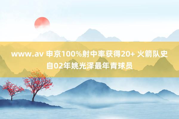 www.av 申京100%射中率获得20+ 火箭队史自02年姚光泽最年青球员