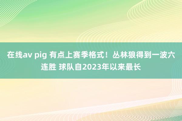 在线av pig 有点上赛季格式！丛林狼得到一波六连胜 球队自2023年以来最长