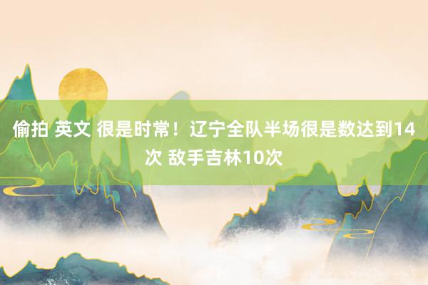 偷拍 英文 很是时常！辽宁全队半场很是数达到14次 敌手吉林10次