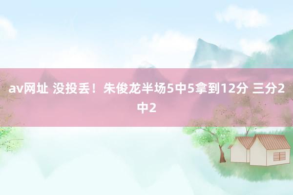 av网址 没投丢！朱俊龙半场5中5拿到12分 三分2中2