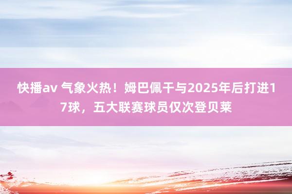 快播av 气象火热！姆巴佩干与2025年后打进17球，五大联赛球员仅次登贝莱